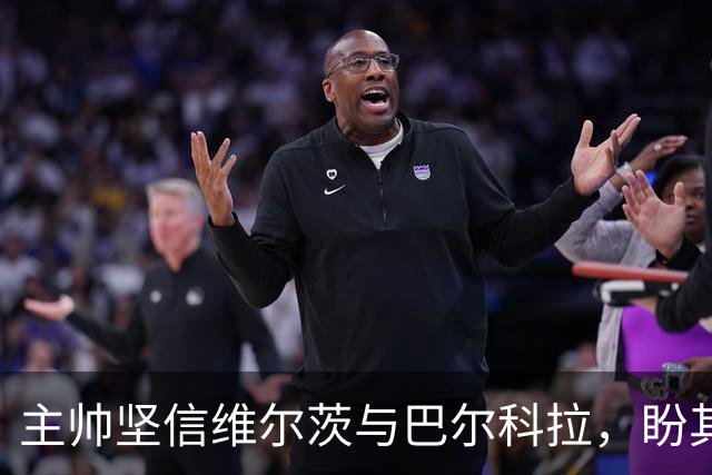 主帅坚信维尔茨与巴尔科拉，盼其他球员挺身而出