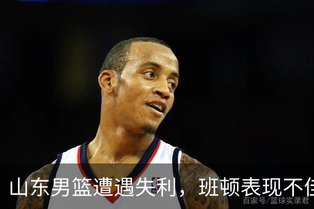 山东男篮遭遇失利，班顿表现不佳或将面临调整