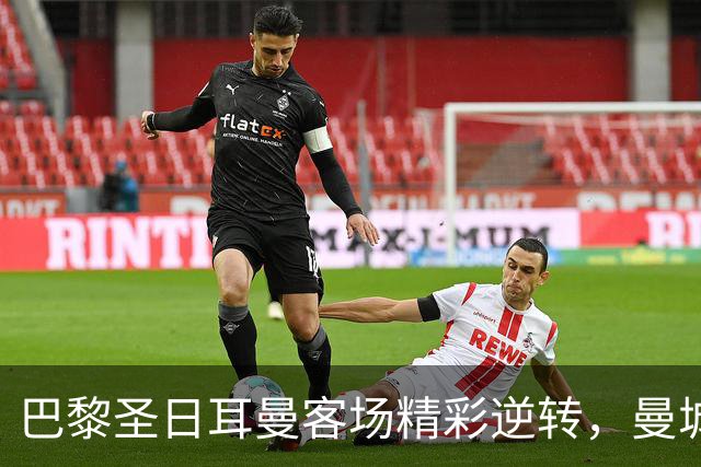 巴黎圣日耳曼客场精彩逆转，曼城遭遇苦涩失利
